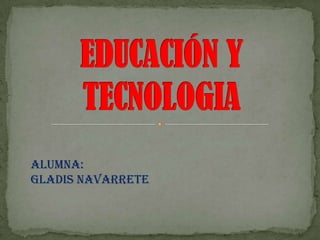 EDUCACIÓN Y TECNOLOGIA ALUMNA:  Gladis Navarrete 