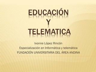 EDUCACIÓN
           Y
       TELEMATICA
            Ivonne López Rincón
 Especialización en Informática y telemática
FUNDACIÓN UNIVERSITARIA DEL ÁREA ANDINA
 