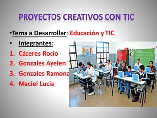 •Tema a Desarrollar: Educación y TIC
• Integrantes:
1. Cáceres Rocío
2. Gonzales Ayelen
3. Gonzales Ramona
4. Maciel Lucia
 