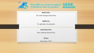 DOCENTE:
Dr. Carlos Enrique García Vera
MÓDULO:
Tic aplicadas a la educación
MAESTRANTE:
Nory Andreina Sornoza Pico
TEMA:
Educación y TIC’s
 