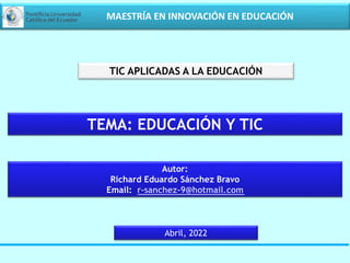 TEMA: EDUCACIÓN Y TIC
TIC APLICADAS A LA EDUCACIÓN
Autor:
Richard Eduardo Sánchez Bravo
Email: r-sanchez-9@hotmail.com
MAESTRÍA EN INNOVACIÓN EN EDUCACIÓN
Abril, 2022
 