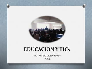 EDUCACIÓN Y TICs
Jhon Richard Orosco Fabián
2013
 