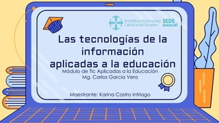 Módulo de Tic Aplicadas a la Educación
Mg. Carlos García Vera
Maestrante: Karina Castro Intriago
Las tecnologías de la
información
aplicadas a la educación
 