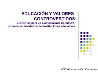 EDUCACIÓN Y VALORES  CONTROVERTIDOS Elementos para un planteamiento normativo  sobre la neutralidad de las instituciones educativas Mª Purificación Núñez Fernández 