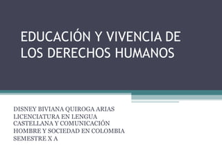 EDUCACIÓN Y VIVENCIA DE LOS DERECHOS HUMANOS DISNEY BIVIANA QUIROGA ARIAS LICENCIATURA EN LENGUA CASTELLANA Y COMUNICACIÓN HOMBRE Y SOCIEDAD EN COLOMBIA SEMESTRE X A 