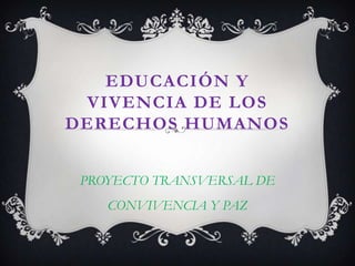 EDUCACIÓN Y
 VIVENCIA DE LOS
DERECHOS HUMANOS


 PROYECTO TRANSVERSAL DE
    CONVIVENCIA Y PAZ
 