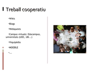 Treball cooperatiu Wikis Blogs Webquests Campus virtuals: Educampus, universitats (UOC, UB...) Viquipèdia MOODLE ... 