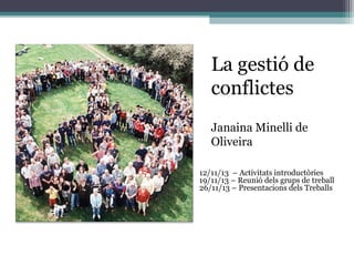 La gestió de
conflictes
–

Janaina Minelli de
Oliveira
12/11/13 – Activitats introductòries
19/11/13 – Reunió dels grups de treball
26/11/13 – Presentacions dels Treballs

 