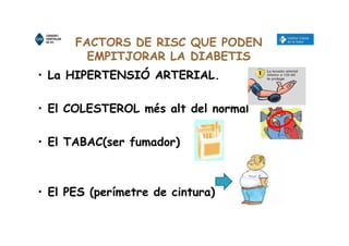 FACTORS DE RISC QUE PODEN
EMPITJORAR LA DIABETIS
• La HIPERTENSIÓ ARTERIAL.
• El COLESTEROL més alt del normal
• El TABAC(ser fumador)
• El PES (perímetre de cintura)
 