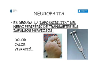 NEUROPATIA
• ES DEGUDA LA IMPOSSIBILITAT DEL
NERVI PERIFÈRIC DE TRANSMETRE ELS
IMPULSOS NERVIOSOS :
DOLOR
CALOR
VIBRACIÓ…
 