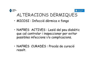 ALTERACIONS DERMIQUES
• MICOSI : Infecció dèrmica x fongs
• NAFRES ACTIVES : Lesió del peu diabètic
que cal controlar i inspeccionar per evitar
possibles infeccions i/o complicacions.
• NAFRES CURADES : Procés de curació
resolt.
 
