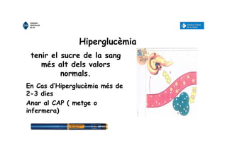 Hiperglucèmia
En Cas d’Hiperglucèmia més de
2-3 dies
Anar al CAP ( metge o
infermera)
tenir el sucre de la sang
més alt dels valors
normals.
 