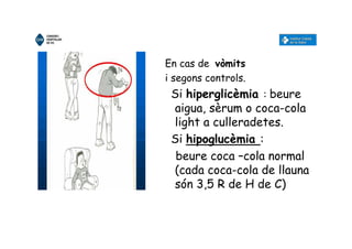 En cas de vòmits
i segons controls.
Si hiperglicèmia : beure
aigua, sèrum o coca-cola
light a culleradetes.
Si hipoglucèmia :
beure coca –cola normal
(cada coca-cola de llauna
són 3,5 R de H de C)
 