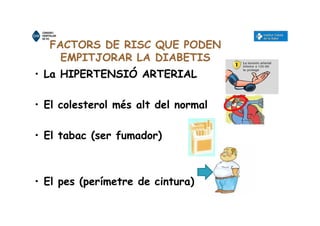 FACTORS DE RISC QUE PODEN
EMPITJORAR LA DIABETIS
• La HIPERTENSIÓ ARTERIAL
• El colesterol més alt del normal
• El tabac (ser fumador)
• El pes (perímetre de cintura)
 