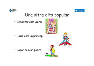 Una altra dita popular
• Esmorzar com un rei
• Dinar com un princep
• Sopar com un pobre
 