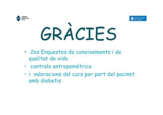 GRÀCIES
• 2es Enquestes de coneixements i de
qualitat de vida
• controls antropomètrics
• i valoracions del curs per part del pacinet
amb diabetis
 