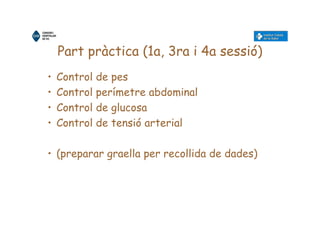 Part pràctica (1a, 3ra i 4a sessió)
• Control de pes
• Control perímetre abdominal
• Control de glucosa
• Control de tensió arterial
• (preparar graella per recollida de dades)
 
