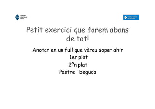 Petit exercici que farem abans
de tot!
Anotar en un full que vàreu sopar ahir
1er plat
2ºn plat
Postre i beguda
 