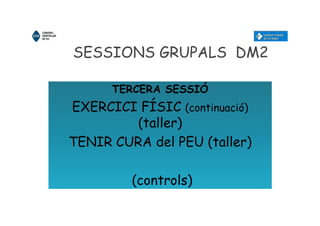 SESSIONS GRUPALS DM2
TERCERA SESSIÓ
EXERCICI FÍSIC (continuació)
(taller)
TENIR CURA del PEU (taller)
(controls)
 