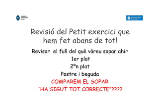 Revisió del Petit exercici que
hem fet abans de tot!
Revisar el full del què vàreu sopar ahir
1er plat
2ºn plat
Postre i beguda
COMPAREM EL SOPAR
¨HA SIGUT TOT CORRECTE”????
 