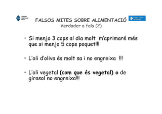 FALSOS MITES SOBRE ALIMENTACIÓ
Verdader o fals (2)
• Si menjo 3 cops al dia molt m’aprimaré més
que si menjo 5 cops poquet!!!
• L’oli d’oliva és molt sa i no engreixa !!!
• L’oli vegetal (com que és vegetal) o de
girasol no engreixa!!!
 