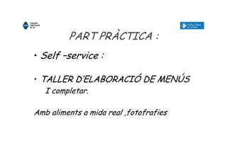 PART PRÀCTICA :
• Self –service :
• TALLER D’ELABORACIÓ DE MENÚS
I completar.
Amb aliments a mida real ,fotofrafies
 