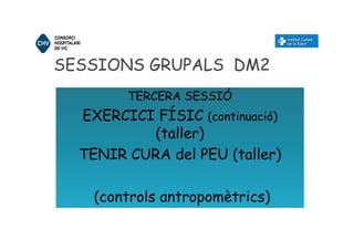 SESSIONS GRUPALS DM2
TERCERA SESSIÓ
EXERCICI FÍSIC (continuació)
(taller)
TENIR CURA del PEU (taller)
(controls antropomètrics)
 
