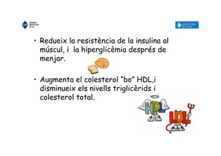 • Redueix la resistència de la insulina al
múscul, i la hiperglicèmia després de
menjar.
• Augmenta el colesterol “bo” HDL,i
disminueix els nivells triglicèrids i
colesterol total.
 