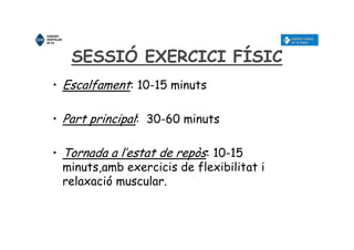 SESSIÓ EXERCICI FÍSIC
• Escalfament: 10-15 minuts
• Part principal: 30-60 minuts
• Tornada a l’estat de repòs: 10-15
minuts,amb exercicis de flexibilitat i
relaxació muscular.
 
