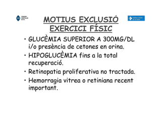 MOTIUS EXCLUSIÓ
EXERCICI FÍSIC
• GLUCÈMIA SUPERIOR A 300MG/DL
i/o presència de cetones en orina.
• HIPOGLUCÈMIA fins a la total
recuperació.
• Retinopatia proliferativa no tractada.
• Hemorragia vitrea o retiniana recent
important.
 