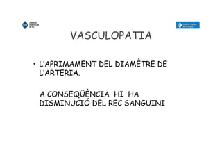 VASCULOPATIA
• L’APRIMAMENT DEL DIAMÈTRE DE
L’ARTERIA.
A CONSEQÜÈNCIA HI HA
DISMINUCIÓ DEL REC SANGUINI
 