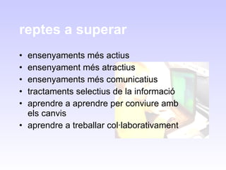 reptes a superar ensenyaments més actius ensenyament més atractius ensenyaments més comunicatius tractaments selectius de la informació aprendre a aprendre per conviure amb els canvis aprendre a treballar col·laborativament 
