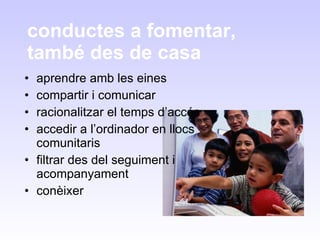 conductes a fomentar, també des de casa aprendre amb les eines compartir i comunicar racionalitzar el temps d’accés accedir a l’ordinador en llocs comunitaris filtrar des del seguiment i acompanyament conèixer  