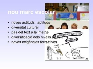 nou marc escolar noves actituds i aptituds diversitat cultural pas del text a la imatge diversificació dels nivells a l’aula noves exigències formatives 