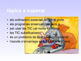 tòpics a superar els ordinadors estalvien temps al profe els programes ensenyen els nens a... per usar les TIC cal molta formació les TIC substitueixen... és un problema de diners i d’equipaments l’escola s’encarrega sola d’educar els nens 
