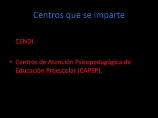 Centros que se imparte General, indígena, cursos comunitarios y  CENDI. Centros de Atención Psicopedagógica de Educación Preescolar (CAPEP). 