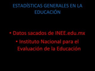 ESTADÍSTICAS GENERALES EN LA EDUCACIÓN Datos sacados de INEE.edu.mx Instituto Nacional para el Evaluación de la Educación 