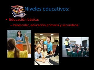 Niveles educativos: Educación básica: Preescolar, educación primaria y secundaria.  