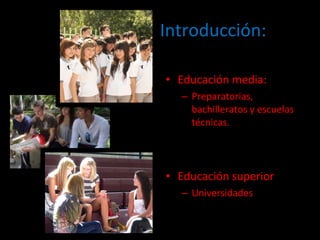Introducción: Educación media: Preparatorias, bachilleratos y escuelas técnicas. Educación superior Universidades 