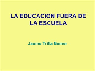 LA EDUCACION FUERA DE LA ESCUELA Jaume Trilla Bemer 