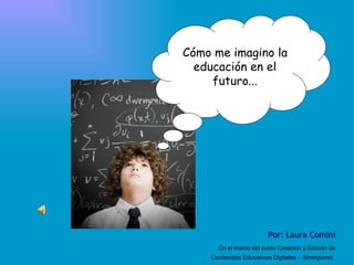 Cómo me imagino la educación en el futuro... Por: Laura Comini En el marco del curso Creación y Edición de Contenidos Educativos Digitales – Sinergianet   