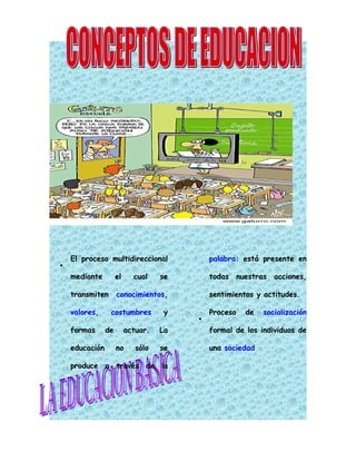 El proceso multidireccional                  palabra: está presente en
•

    mediante         el     cual    se           todas     nuestras acciones,

    transmiten       conocimientos,              sentimientos y actitudes.

    valores,     costumbres          y           Proceso     de   socialización
                                             •

    formas      de        actuar.   La           formal de los individuos de

    educación        no      sólo   se           una sociedad

    produce a través de la               .
 