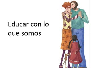 Educar con lo
que somos
 