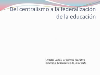 Del centralismo a la federalización de la educación  Ornelas Carlos,  El sistema educativo mexicano, La transición de fin de siglo  