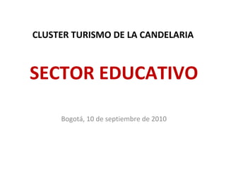 CLUSTER TURISMO DE LA CANDELARIA SECTOR EDUCATIVO Bogotá, 10 de septiembre de 2010 