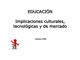 EDUCACIÓN Implicaciones culturales, tecnológicas y de mercado Octubre, 2009 