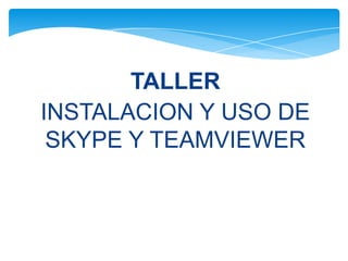 TALLER
INSTALACION Y USO DE
 SKYPE Y TEAMVIEWER
 