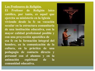 Los Profesores de Religión.
El Profesor de Religión laico
católico, por tanto, es aquel que
ejercita su ministerio en la I...