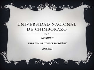 UNIVERSIDAD NACIONAL
   DE CHIMBORAZO

          NOMBRE
   PAULINA ALULEMA SHAGÑAY
           2012-2013
 
