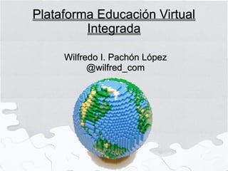 Plataforma Educación VirtualPlataforma Educación Virtual
IntegradaIntegrada
Wilfredo I. Pachón LópezWilfredo I. Pachón López
@wilfred_com@wilfred_com
 